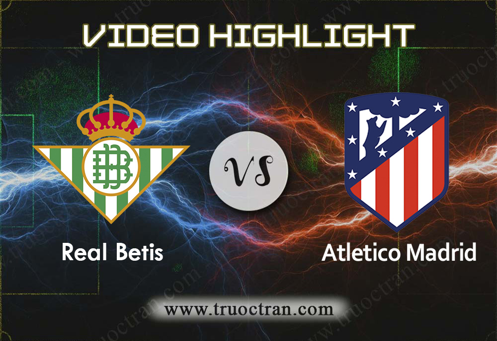 Video Highlight: Real Betis vs Atletico Madrid -VĐQG Tây Ban Nha – 22/12/2019