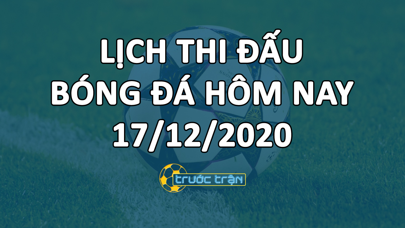 Lịch thi đấu bóng đá hôm nay ngày 17/12/2020 rạng sáng ngày 18/12/2020
