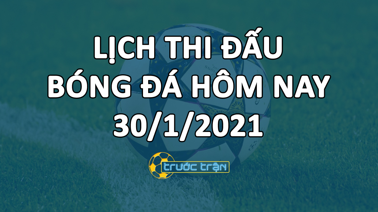 Lịch thi đấu bóng đá hôm nay ngày 30/1/2021 rạng sáng ngày 31/1/2021