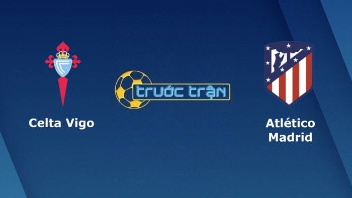 Celta Vigo vs Atletico Madrid – Soi kèo hôm nay 22h30 15/08/2021 – VĐQG Tây Ban Nha