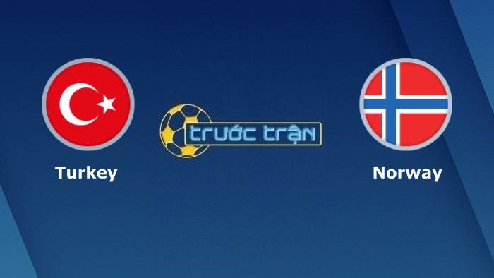 Thổ Nhĩ Kỳ vs Na Uy – Soi kèo hôm nay 01h45 09/10/2021 – Vòng loại World Cup khu vực châu Âu
