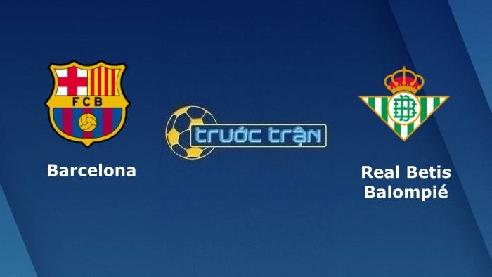 Barcelona vs Real Betis – Soi kèo hôm nay 22h15 04/12/2021 – VĐQG Tây Ban Nha