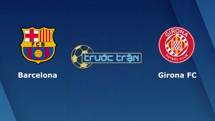Barcelona vs Girona – Soi kèo hôm nay 03h00 11/12/2023 – VĐQG Tây Ban Nha